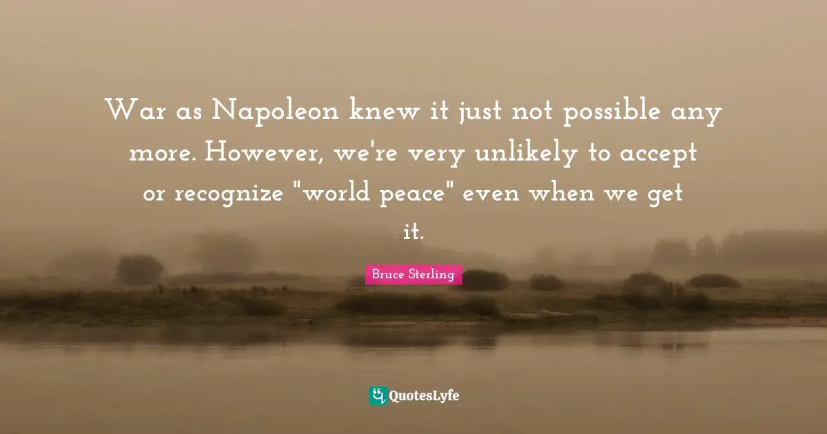 War as Napoleon knew it just not possible any more. However, we're very unlikely to accept or recognize "world peace" even when we get it.