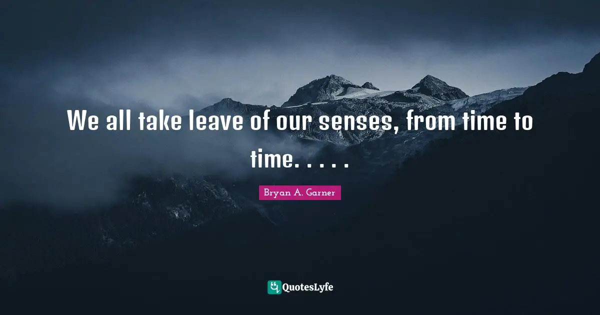 We all take leave of our senses, from time to time. . . . .