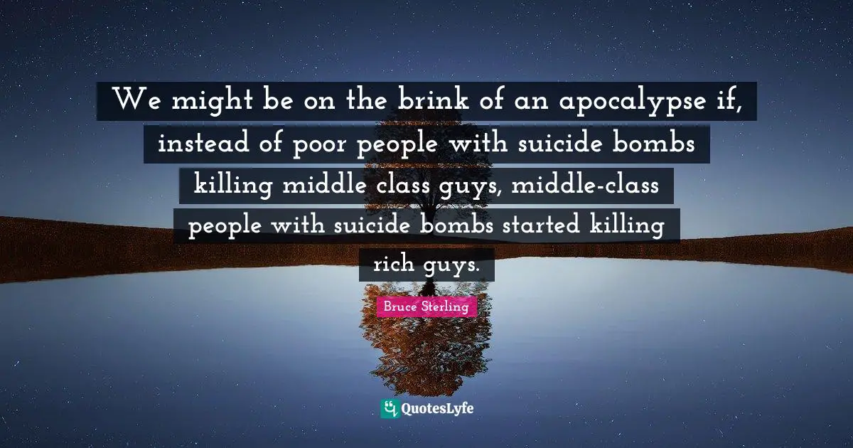 We might be on the brink of an apocalypse if, instead of poor people with suicide bombs killing middle class guys, middle-class people with suicide bombs started killing rich guys.