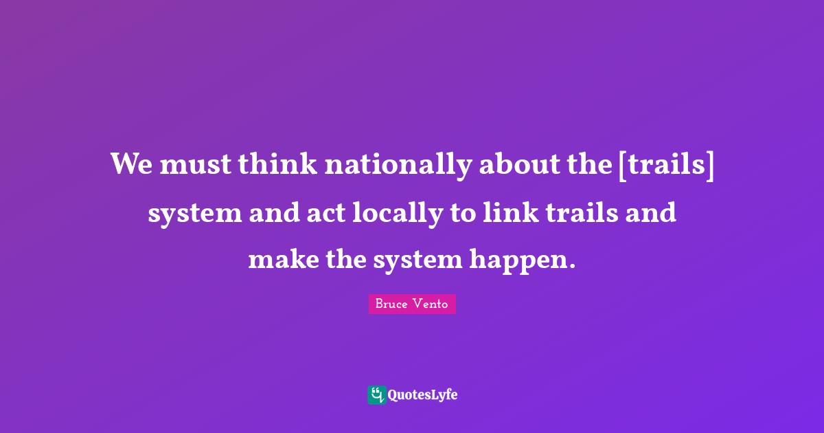 We must think nationally about the [trails] system and act locally to link trails and make the system happen.
