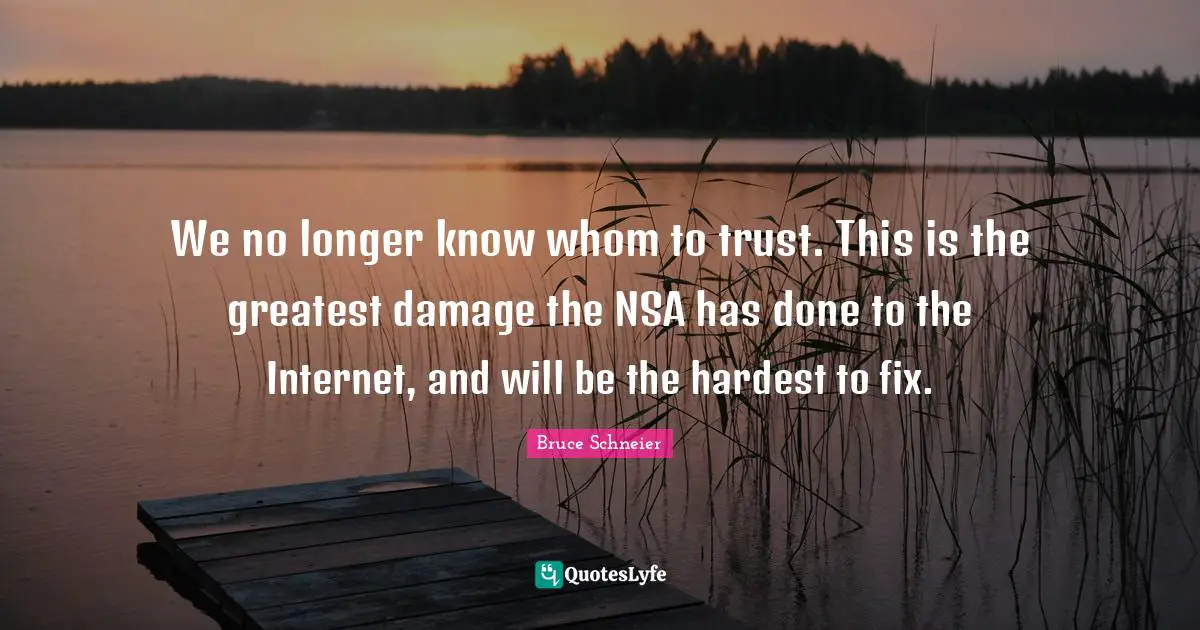 Bruce Schneier Quotes: "We no longer know whom to trust. This is the greatest damage the NSA has done to the Internet, and will be the hardest to fix."