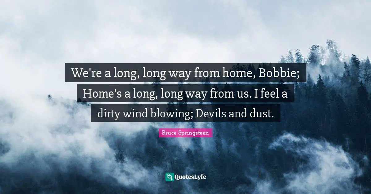We're a long, long way from home, Bobbie; Home's a long, long way from us. I feel a dirty wind blowing; Devils and dust.