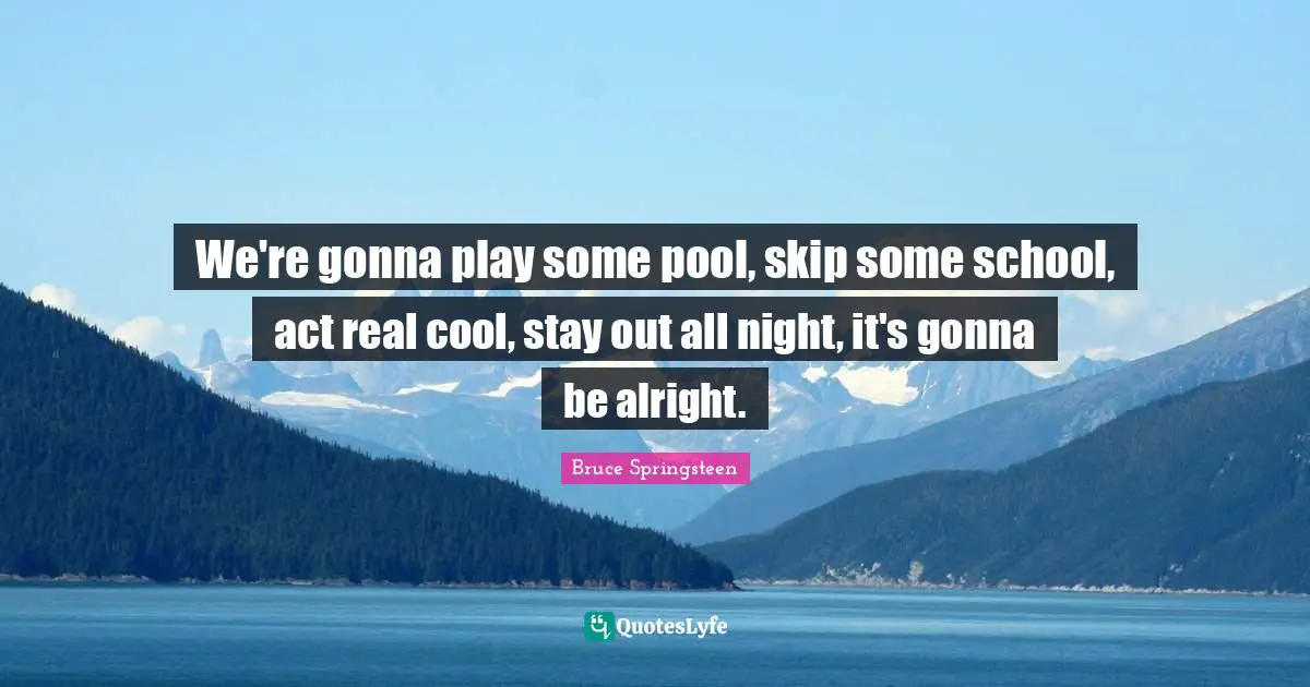 We're gonna play some pool, skip some school, act real cool, stay out all night, it's gonna be alright.