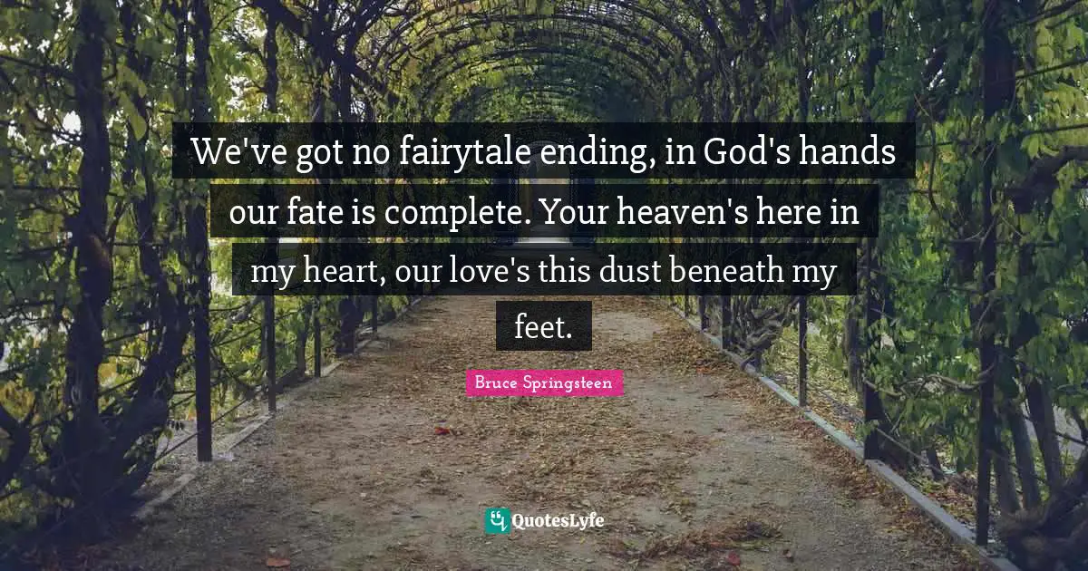 We've got no fairytale ending, in God's hands our fate is complete. Your heaven's here in my heart, our love's this dust beneath my feet.