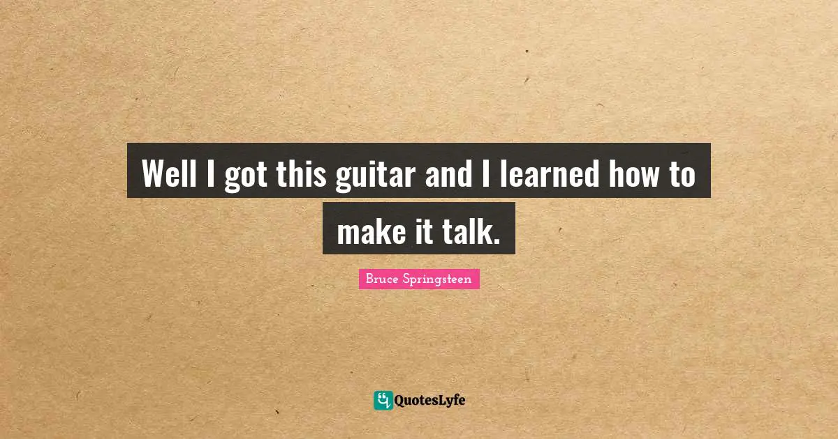 Well I got this guitar and I learned how to make it talk.