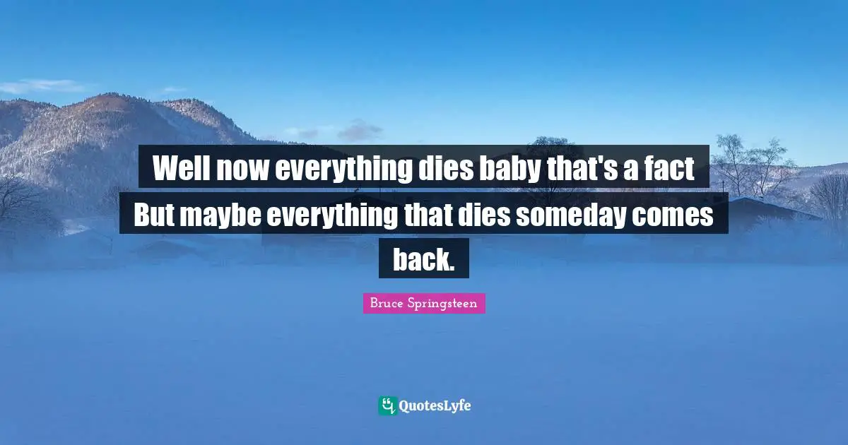 Well now everything dies baby that's a fact But maybe everything that dies someday comes back.