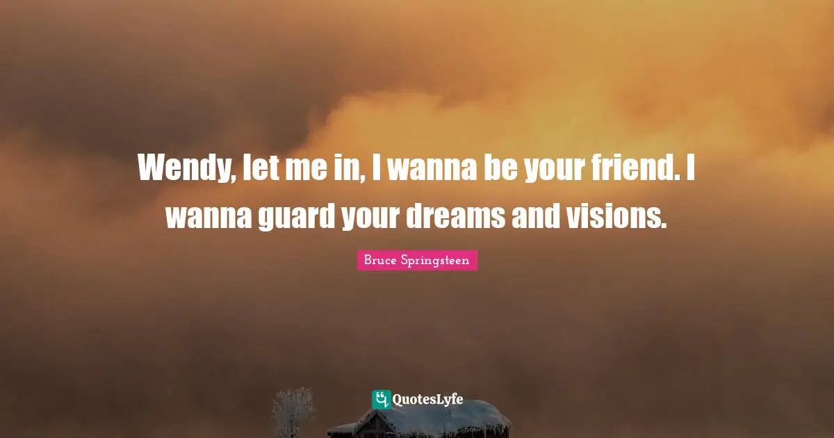 Wendy, let me in, I wanna be your friend. I wanna guard your dreams and visions.