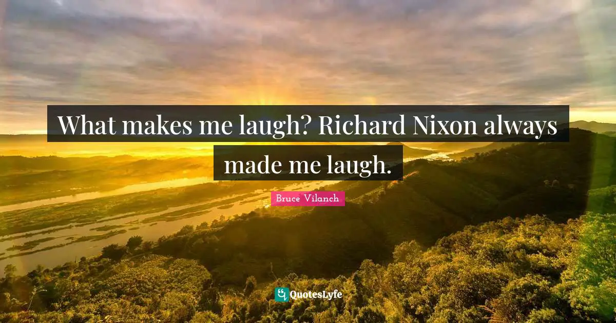 What makes me laugh? Richard Nixon always made me laugh.