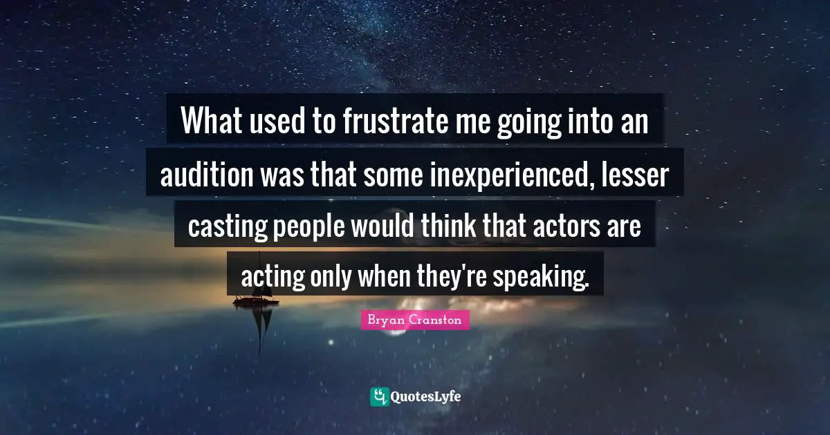 What used to frustrate me going into an audition was that some inexperienced, lesser casting people would think that actors are acting only when they're speaking.