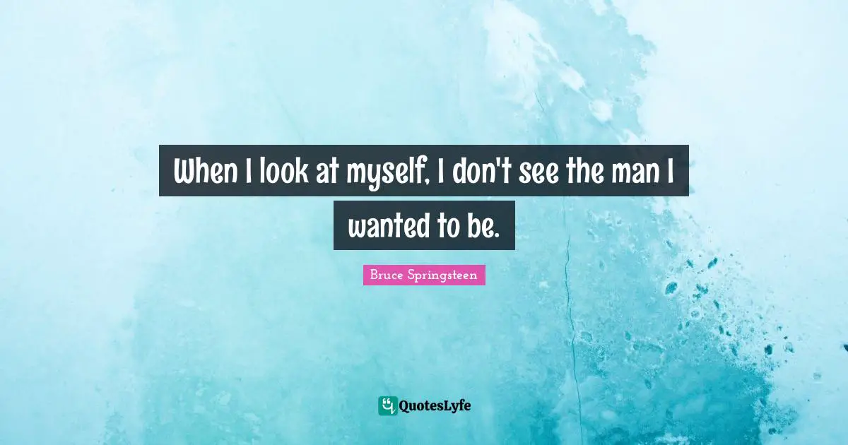 When I look at myself, I don't see the man I wanted to be.