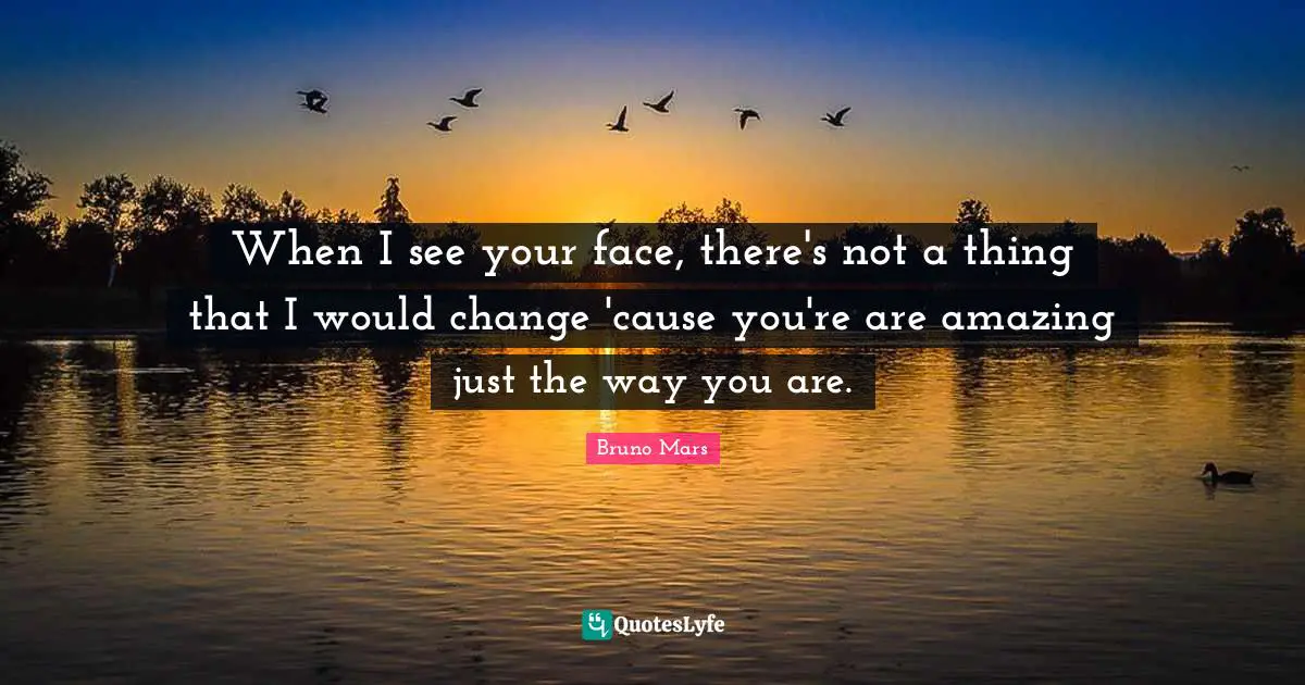When I see your face, there's not a thing that I would change 'cause you're are amazing just the way you are.