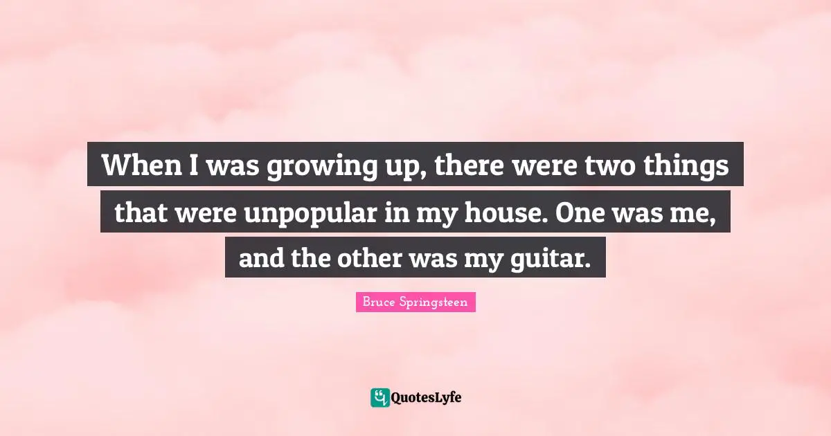 When I was growing up, there were two things that were unpopular in my house. One was me, and the other was my guitar.
