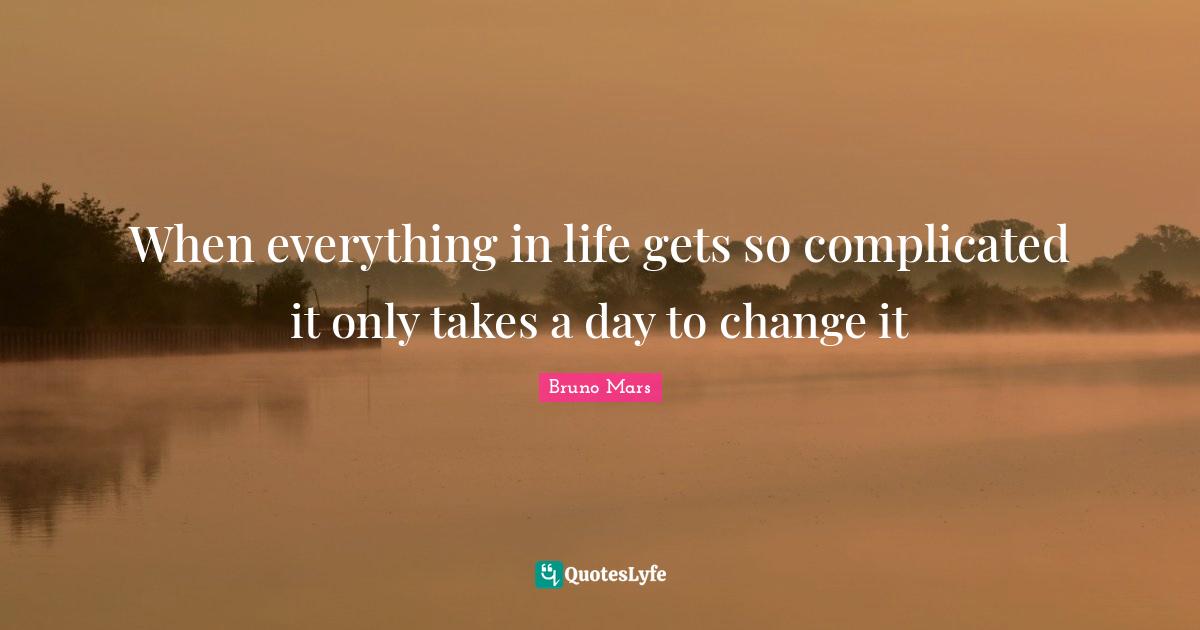 When everything in life gets so complicated it only takes a day to cha
