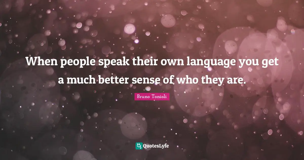 When people speak their own language you get a much better sense of who they are.
