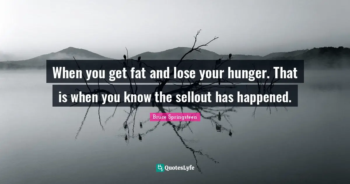 When you get fat and lose your hunger. That is when you know the sellout has happened.