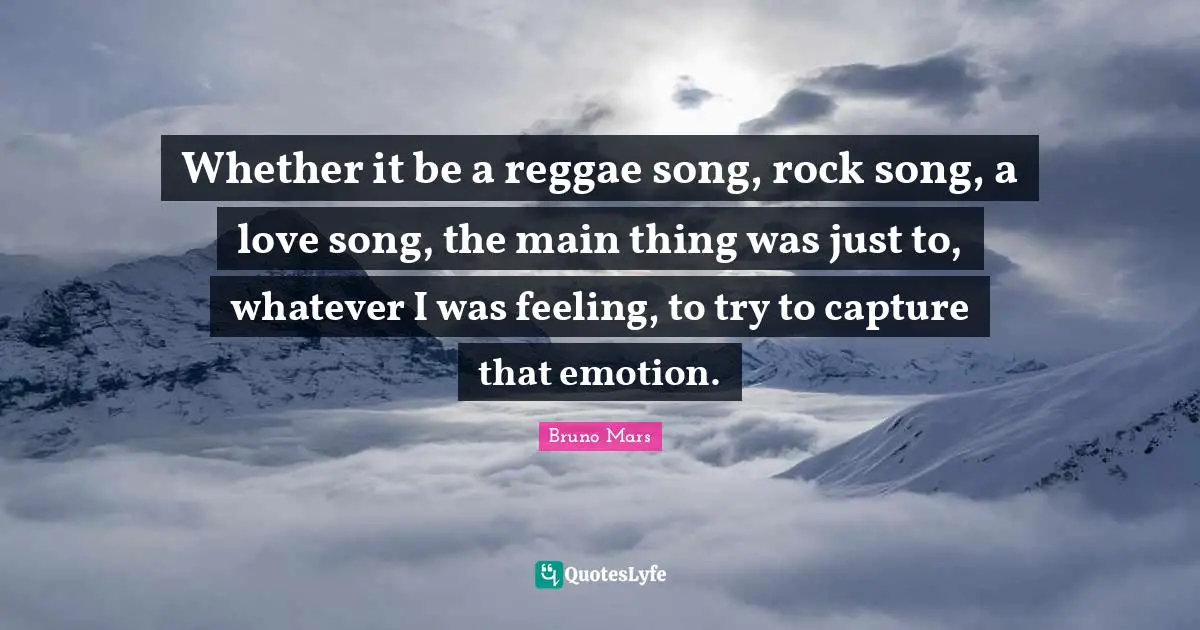 Whether it be a reggae song, rock song, a love song, the main thing was just to, whatever I was feeling, to try to capture that emotion.