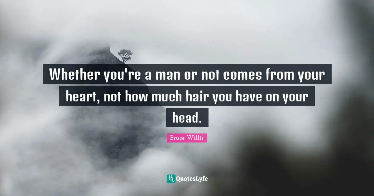 Whether you're a man or not comes from your heart, not how much hair you have on your head.