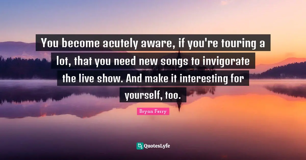 You become acutely aware, if you're touring a lot, that you need new songs to invigorate the live show. And make it interesting for yourself, too.