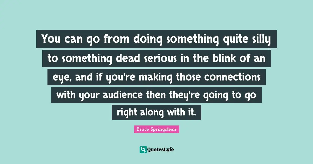 You can go from doing something quite silly to something dead serious in the blink of an eye, and if you're making those connections with your audience then they're going to go right along with it.