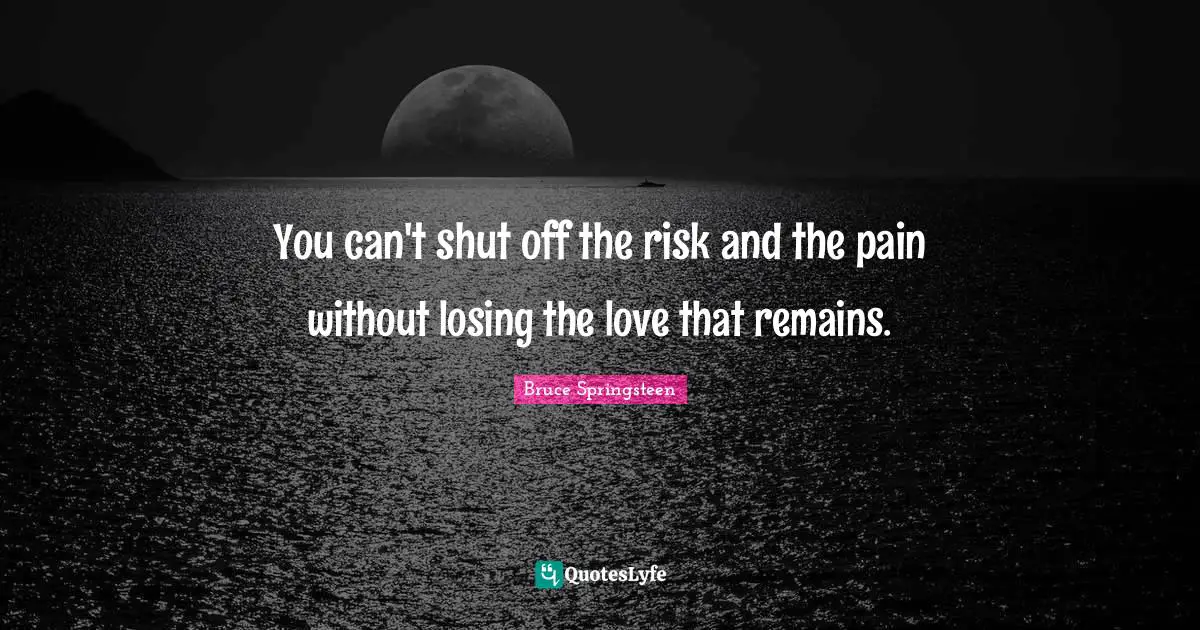 You can't shut off the risk and the pain without losing the love that remains.