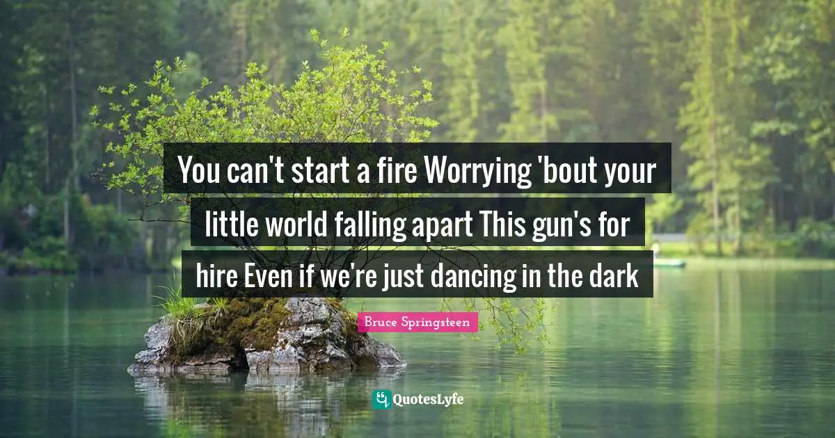You can't start a fire Worrying 'bout your little world falling apart This gun's for hire Even if we're just dancing in the dark