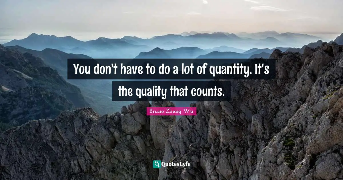 You don't have to do a lot of quantity. It's the quality that counts.