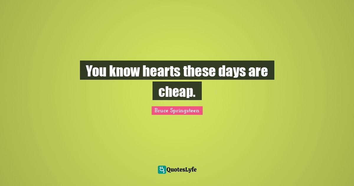You know hearts these days are cheap.
