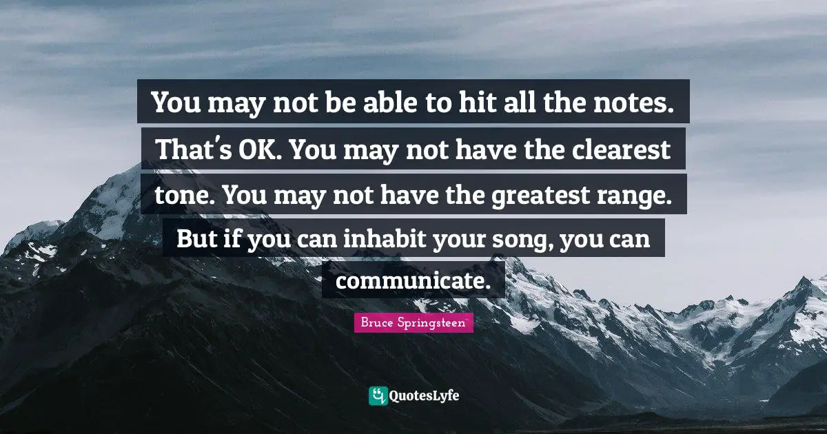 You may not be able to hit all the notes. That's OK. You may not have the clearest tone. You may not have the greatest range. But if you can inhabit your song, you can communicate.
