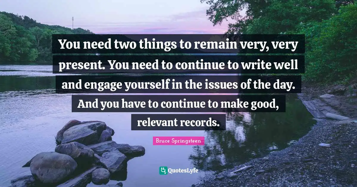 You need two things to remain very, very present. You need to continue to write well and engage yourself in the issues of the day. And you have to continue to make good, relevant records.