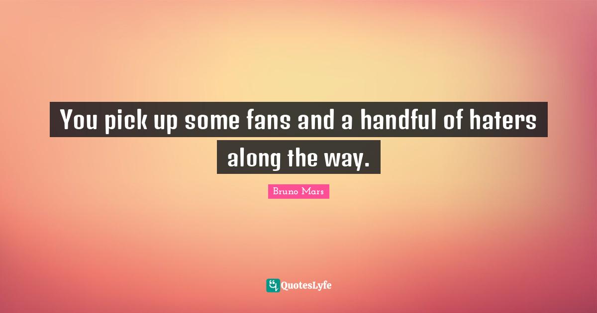 Handful Quotes: "You pick up some fans and a handful of haters along the way."