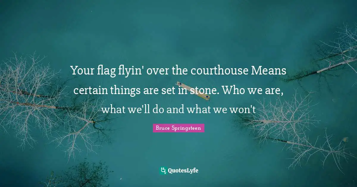 Your flag flyin' over the courthouse Means certain things are set in stone. Who we are, what we'll do and what we won't
