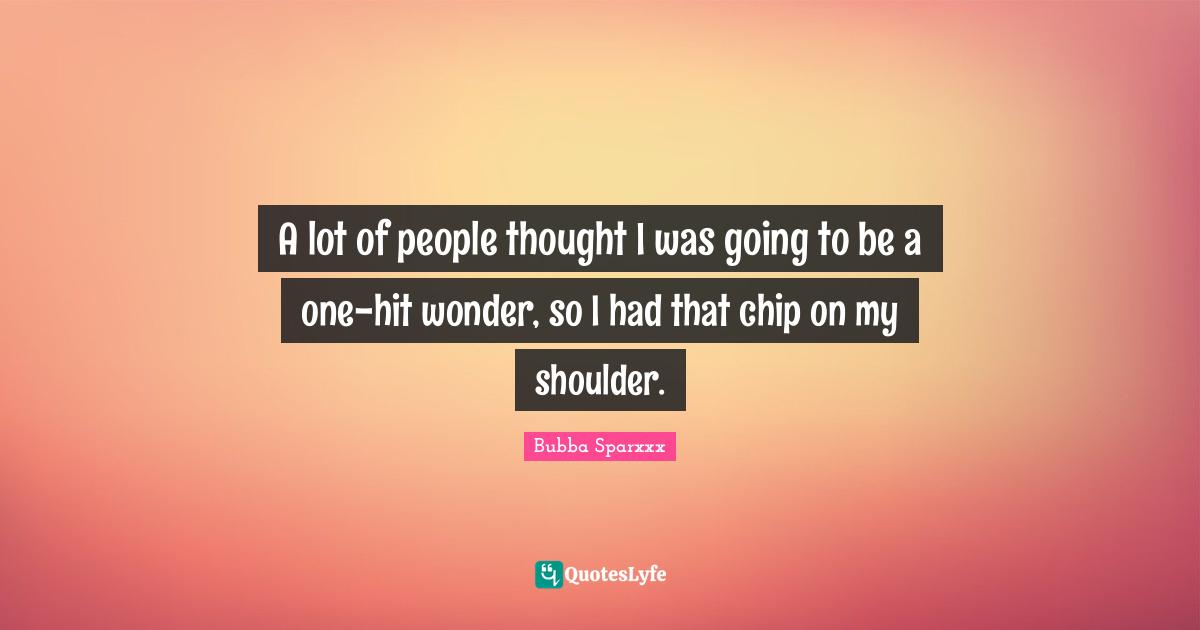 A lot of people thought I was going to be a one-hit wonder, so I had that chip on my shoulder.