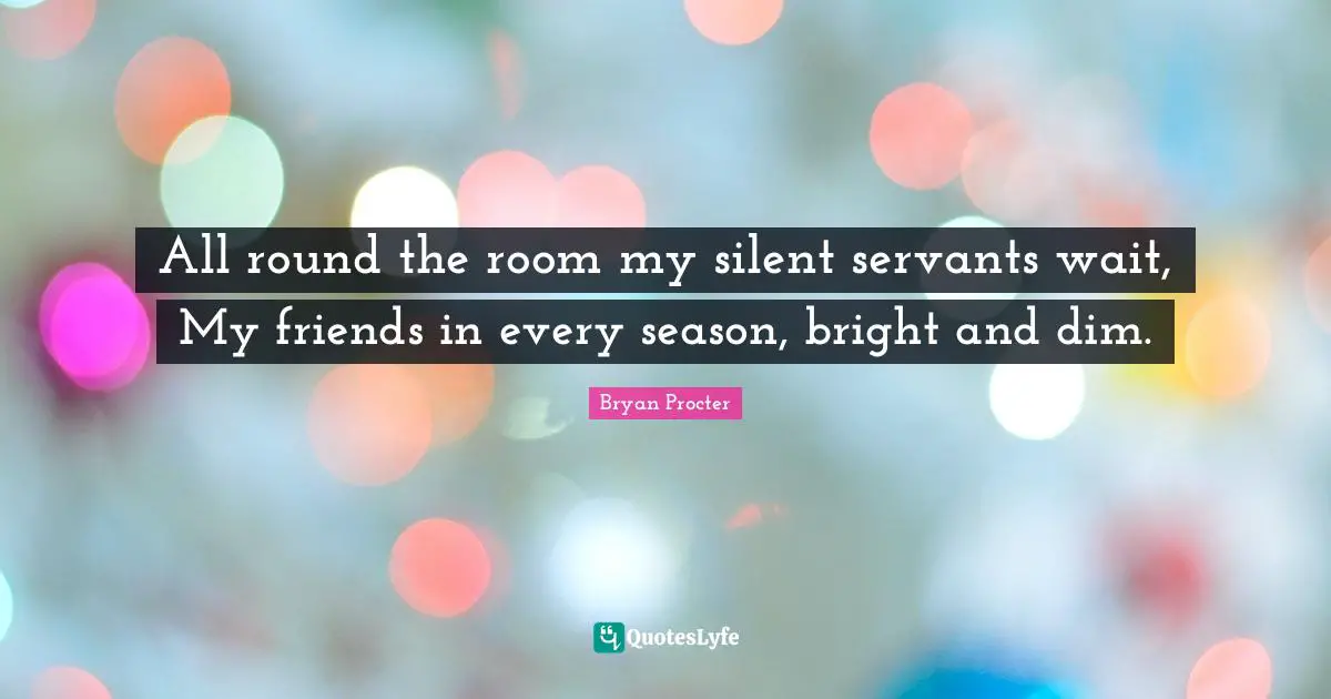 All round the room my silent servants wait, My friends in every season, bright and dim.