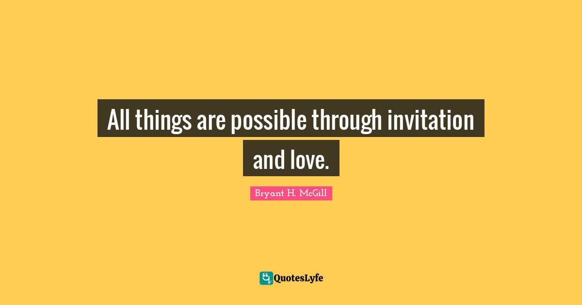 All things are possible through invitation and love.