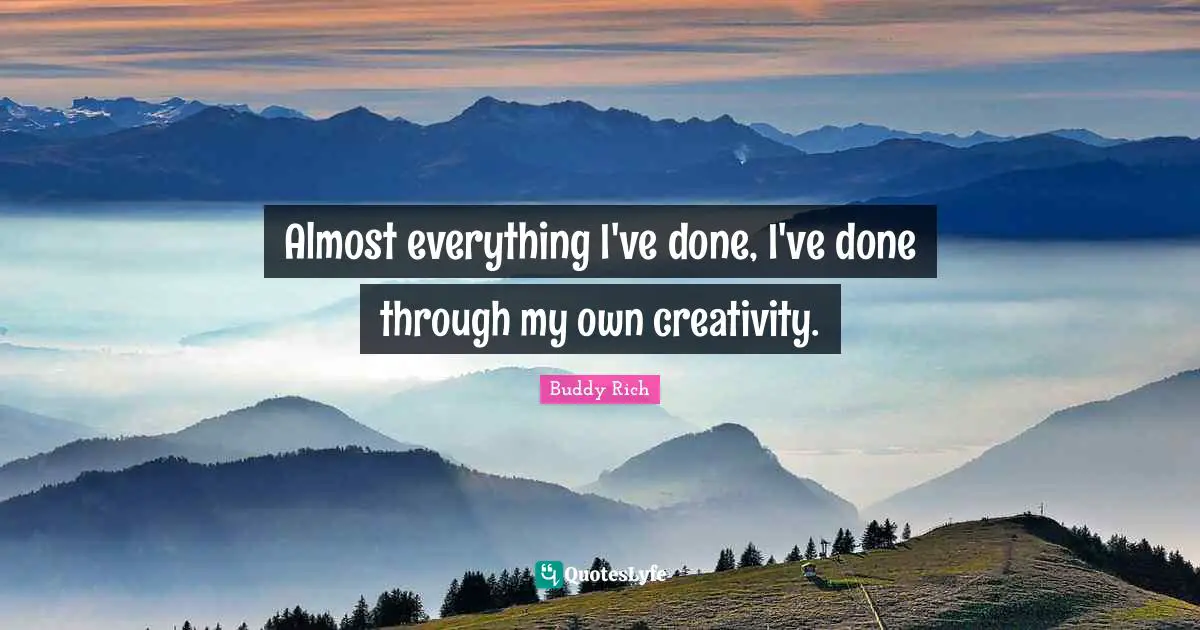 Almost everything I've done, I've done through my own creativity.