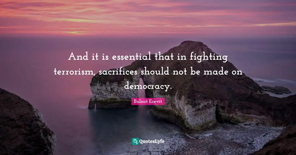 And it is essential that in fighting terrorism, sacrifices should not be made on democracy.