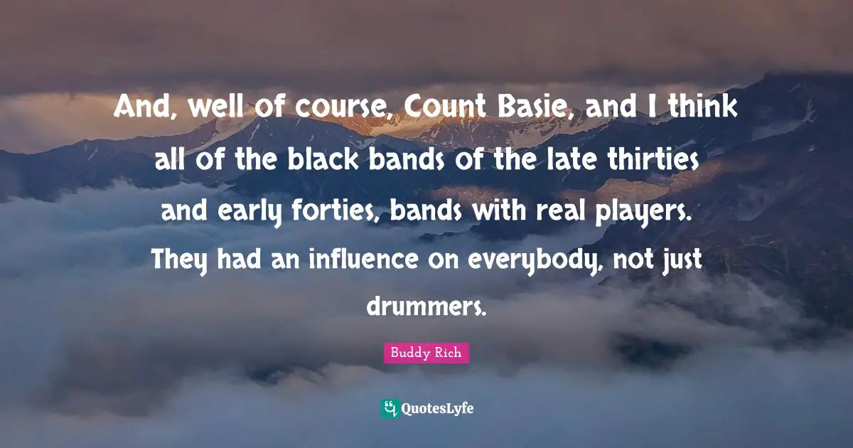And, well of course, Count Basie, and I think all of the black bands of the late thirties and early forties, bands with real players. They had an influence on everybody, not just drummers.