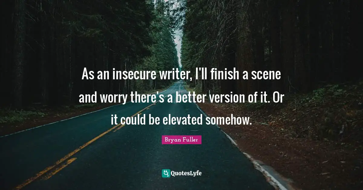 As an insecure writer, I'll finish a scene and worry there's a better version of it. Or it could be elevated somehow.