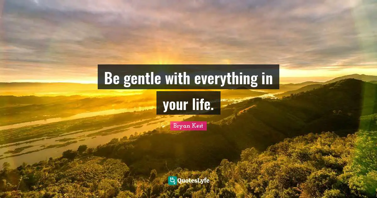 Be gentle with everything in your life.