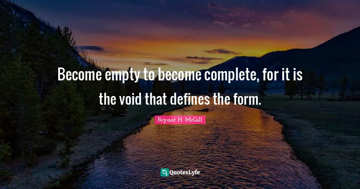 Become empty to become complete, for it is the void that defines the form.