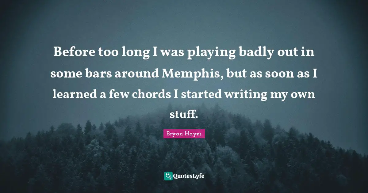 Before too long I was playing badly out in some bars around Memphis, but as soon as I learned a few chords I started writing my own stuff.