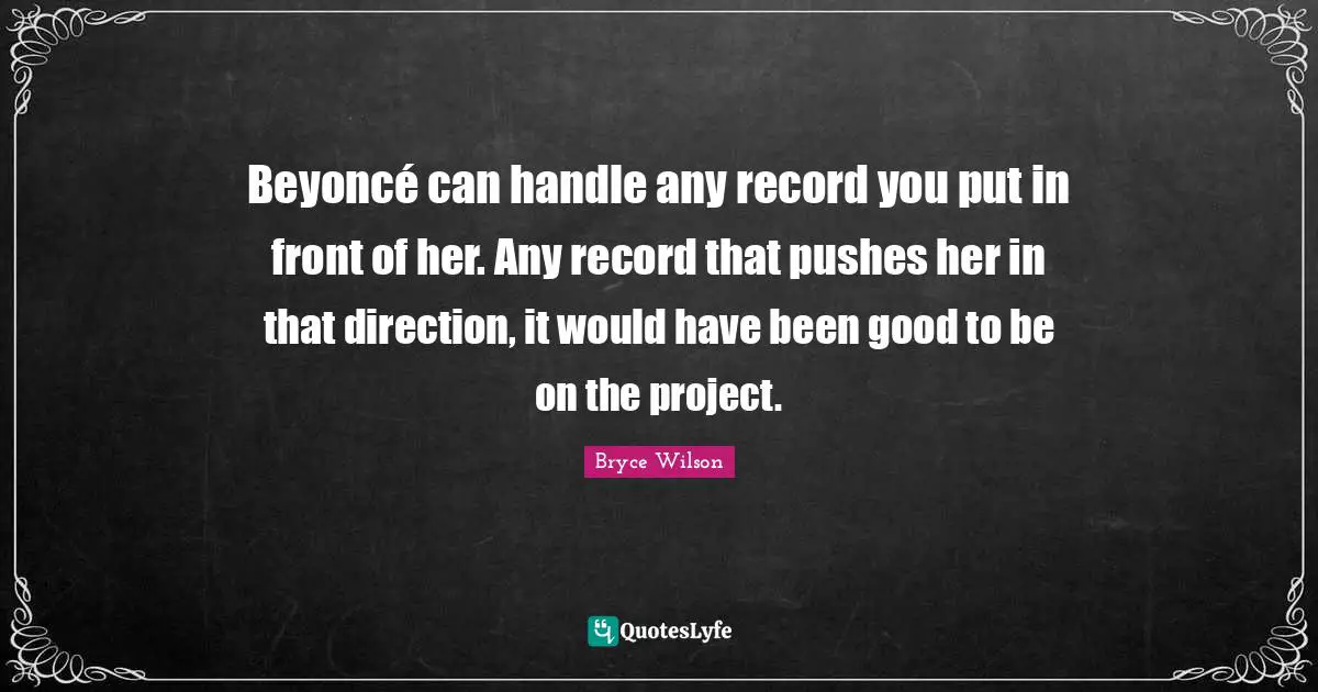 Beyoncé can handle any record you put in front of her. Any record that pushes her in that direction, it would have been good to be on the project.