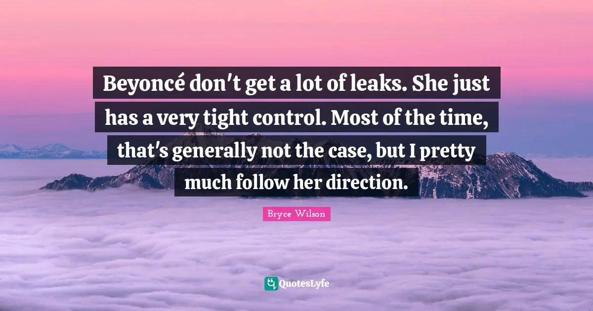 Leaks Quotes: "Beyoncé don't get a lot of leaks. She just has a very tight control. Most of the time, that's generally not the case, but I pretty much follow her direction."