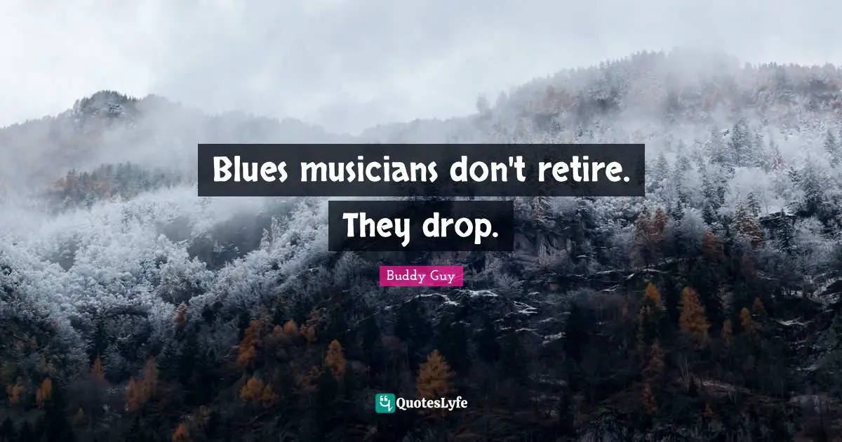 Blues musicians don't retire. They drop.