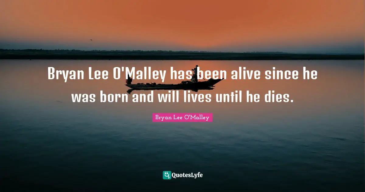 Bryan Lee O'Malley Quotes: "Bryan Lee O'Malley has been alive since he was born and will lives until he dies."