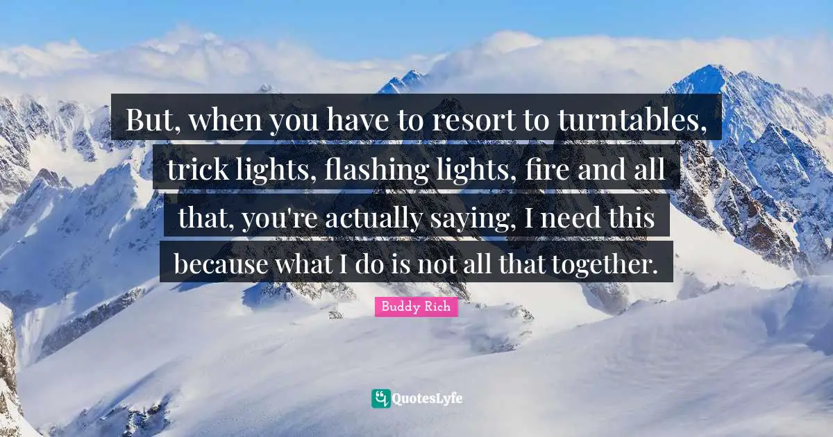 Turntables Quotes: "But, when you have to resort to turntables, trick lights, flashing lights, fire and all that, you're actually saying, I need this because what I do is not all that together."