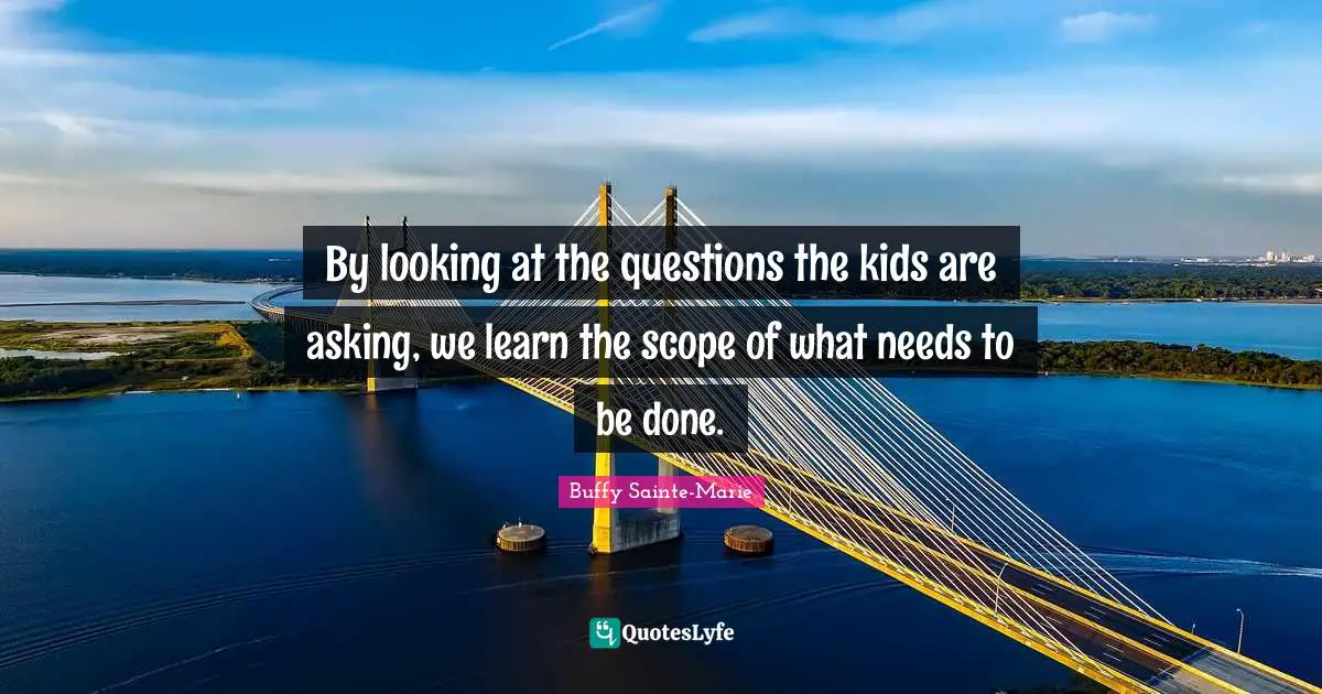 Buffy Sainte-Marie Quotes: "By looking at the questions the kids are asking, we learn the scope of what needs to be done."