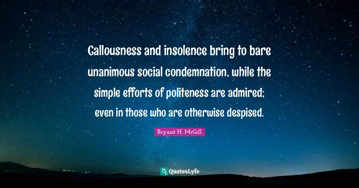 Callousness and insolence bring to bare unanimous social condemnation, while the simple efforts of politeness are admired; even in those who are otherwise despised.