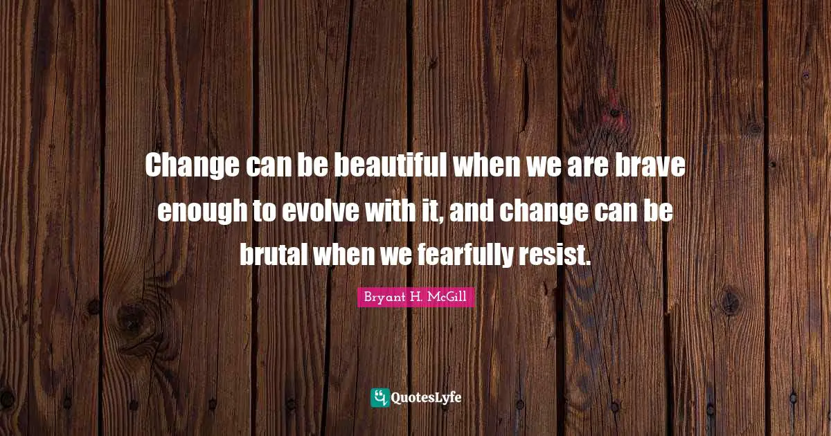 Evolve Quotes: "Change can be beautiful when we are brave enough to evolve with it, and change can be brutal when we fearfully resist."