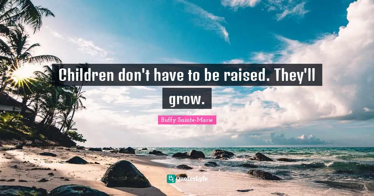 Buffy Sainte-Marie Quotes: "Children don't have to be raised. They'll grow."